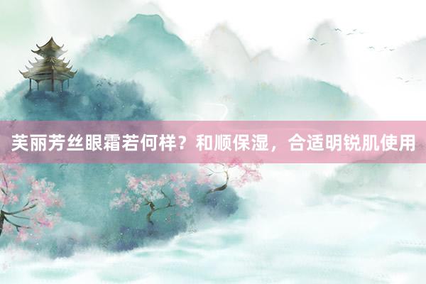 芙丽芳丝眼霜若何样？和顺保湿，合适明锐肌使用