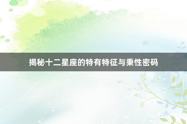 揭秘十二星座的特有特征与秉性密码