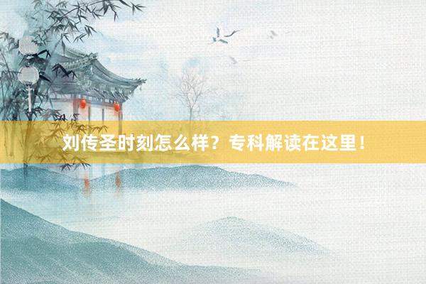 刘传圣时刻怎么样？专科解读在这里！