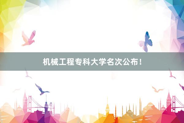 机械工程专科大学名次公布！