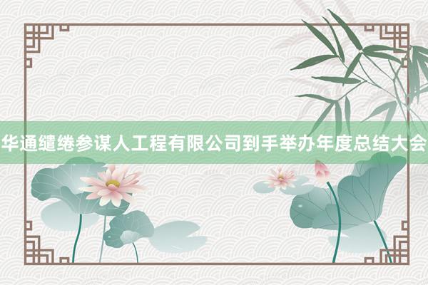 华通缱绻参谋人工程有限公司到手举办年度总结大会