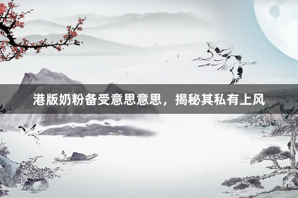 港版奶粉备受意思意思，揭秘其私有上风