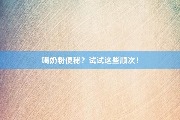 喝奶粉便秘？试试这些顺次！