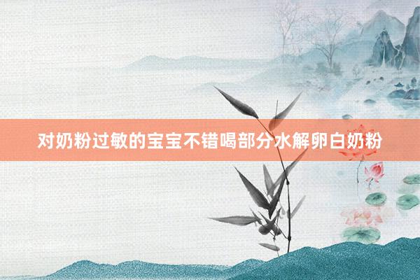 对奶粉过敏的宝宝不错喝部分水解卵白奶粉