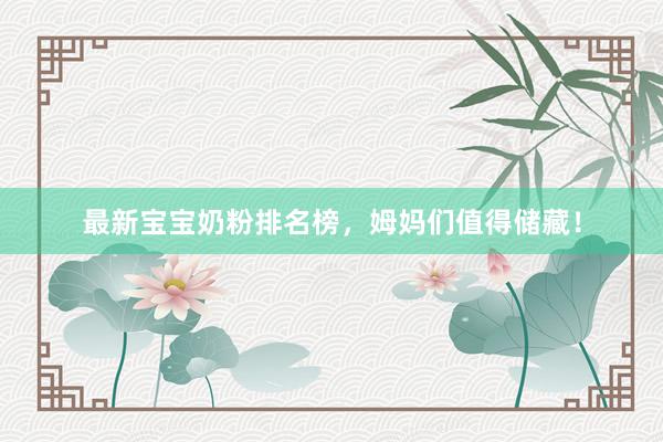 最新宝宝奶粉排名榜，姆妈们值得储藏！