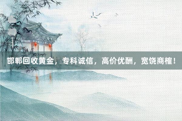 邯郸回收黄金，专科诚信，高价优酬，宽饶商榷！