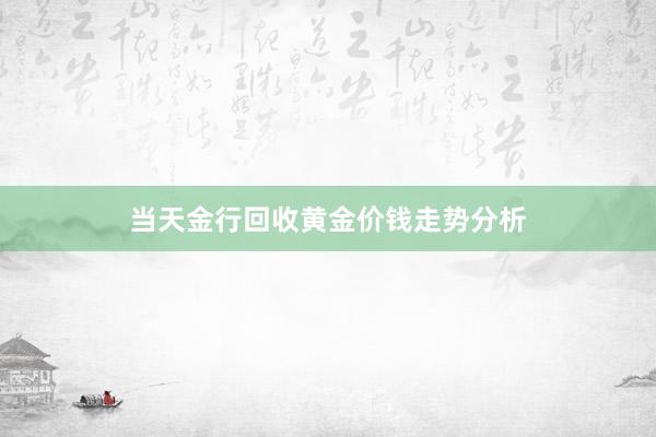 当天金行回收黄金价钱走势分析